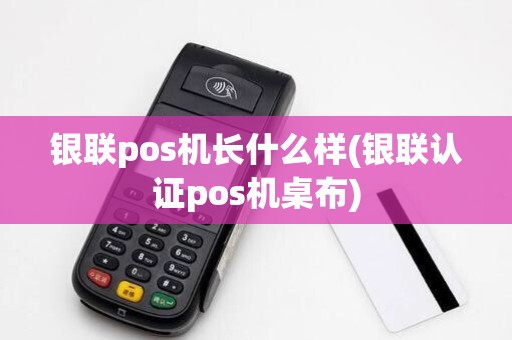 银联pos机长什么样(银联认证pos机桌布)