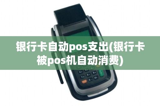 银行卡自动pos支出(银行卡被pos机自动消费) 银行卡自动pos支出(银行卡被pos机自动消费)