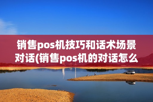 销售pos机技巧和话术场景对话(销售pos机的对话怎么写)