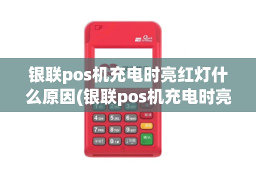银联pos机充电时亮红灯什么原因(银联pos机充电时亮红灯)