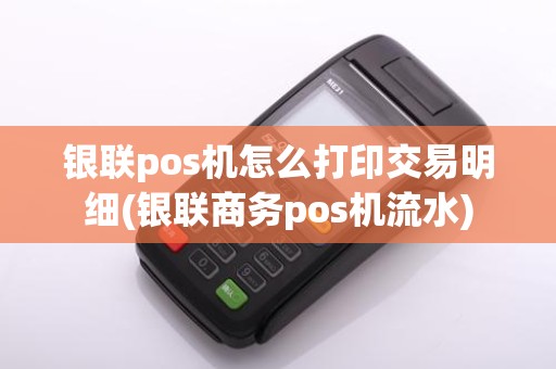 银联pos机怎么打印交易明细(银联商务pos机流水)