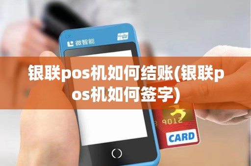 银联pos机如何结账(银联pos机如何签字)