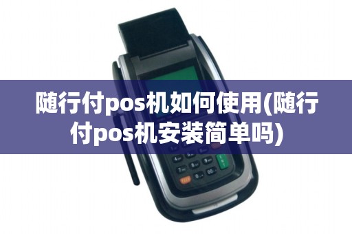 随行付pos机如何使用(随行付pos机安装简单吗)