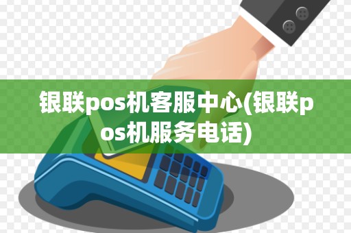 银联pos机客服中心(银联pos机服务电话)