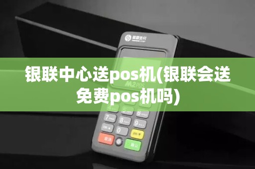 银联中心送pos机(银联会送免费pos机吗)