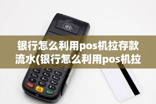 银行怎么利用pos机拉存款流水(银行怎么利用pos机拉存款)
