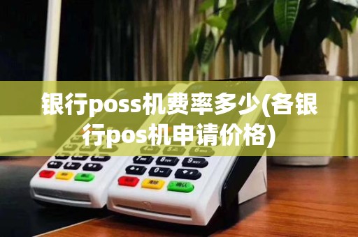 银行poss机费率多少(各银行pos机申请价格)