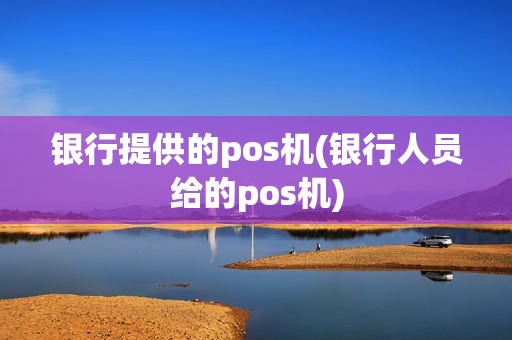 银行提供的pos机(银行人员给的pos机)