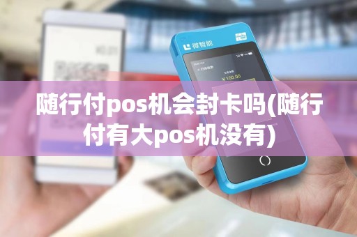 随行付pos机会封卡吗(随行付有大pos机没有)