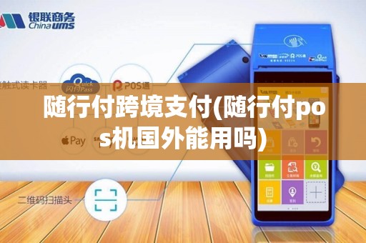 随行付跨境支付(随行付pos机国外能用吗)