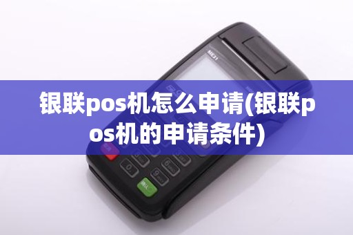 银联pos机怎么申请(银联pos机的申请条件)