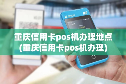 重庆信用卡pos机办理地点(重庆信用卡pos机办理)