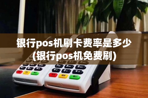 银行pos机刷卡费率是多少(银行pos机免费刷)