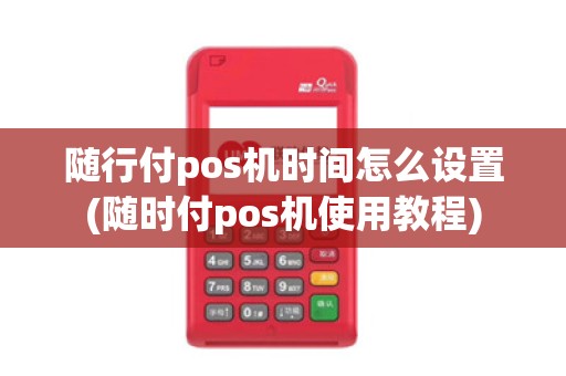 随行付pos机时间怎么设置(随时付pos机使用教程)
