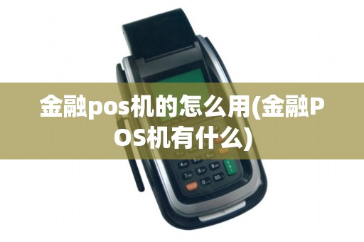 金融pos机的怎么用(金融POS机有什么)