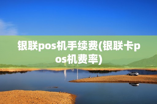 银联pos机手续费(银联卡pos机费率)