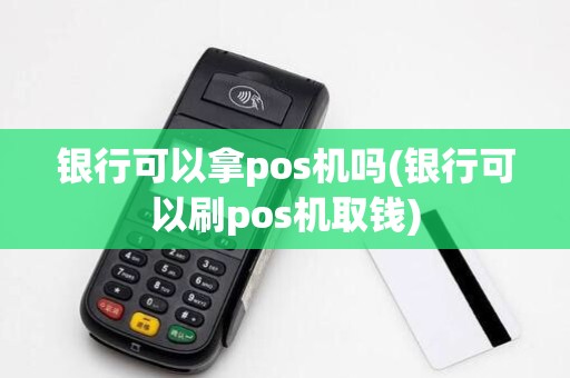 银行可以拿pos机吗(银行可以刷pos机取钱)
