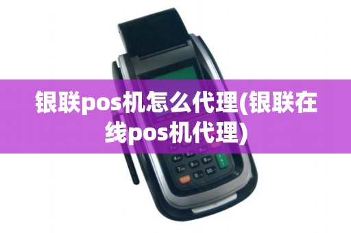 银联pos机怎么代理(银联在线pos机代理)
