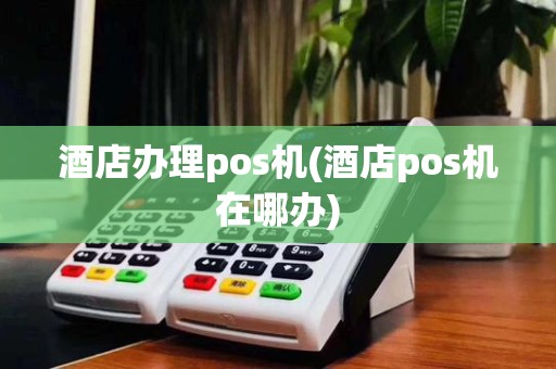 酒店办理pos机(酒店pos机在哪办)