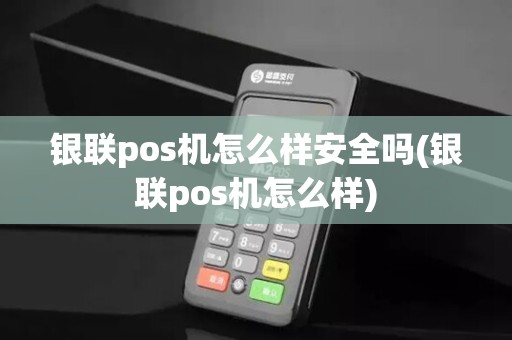 银联pos机怎么样安全吗(银联pos机怎么样)