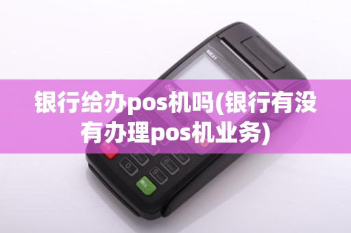 银行给办pos机吗(银行有没有办理pos机业务)