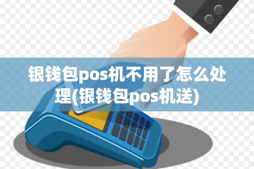 银钱包pos机不用了怎么处理(银钱包pos机送)