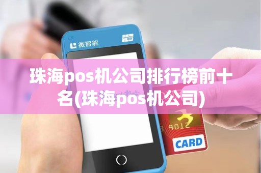 珠海pos机公司排行榜前十名(珠海pos机公司)