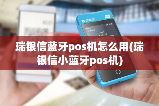 瑞银信蓝牙pos机怎么用(瑞银信小蓝牙pos机)