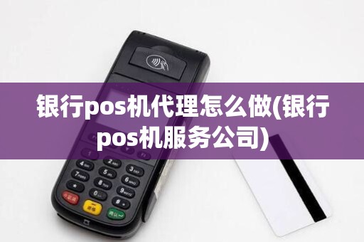 银行pos机代理怎么做(银行pos机服务公司)