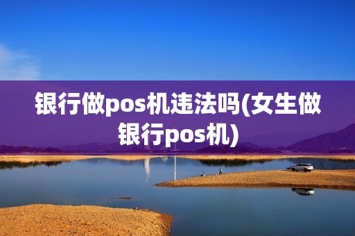 银行做pos机违法吗(女生做银行pos机)