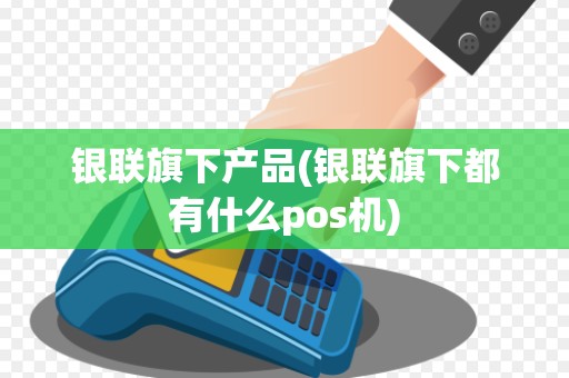 银联旗下产品(银联旗下都有什么pos机)