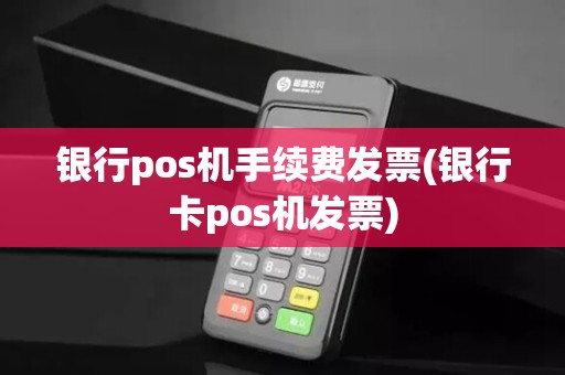 银行pos机手续费发票(银行卡pos机发票)