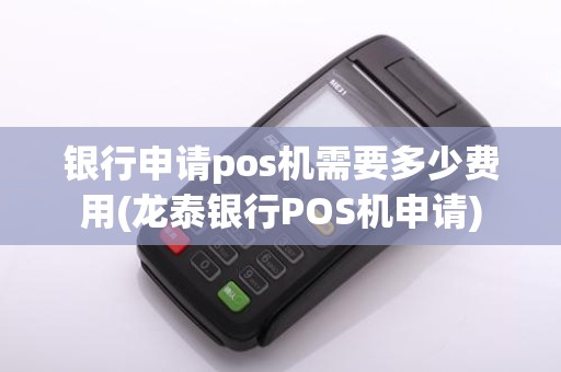 银行申请pos机需要多少费用(龙泰银行POS机申请)
