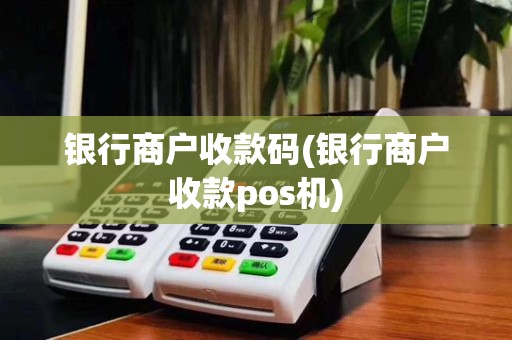 银行商户收款码(银行商户收款pos机)