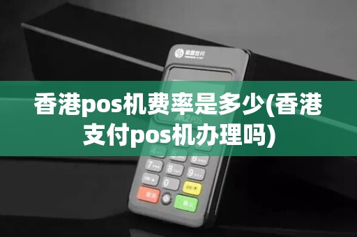 香港pos机费率是多少(香港支付pos机办理吗)