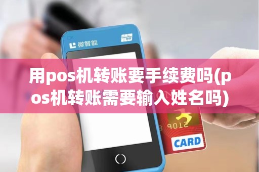 用pos机转账要手续费吗(pos机转账需要输入姓名吗)