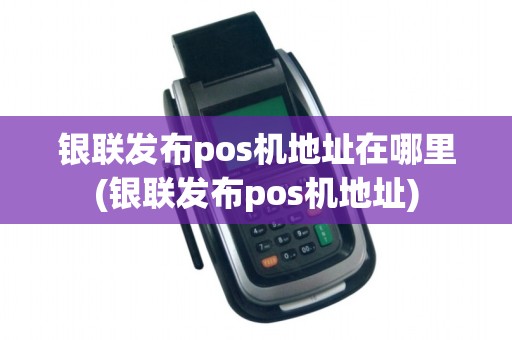 银联发布pos机地址在哪里(银联发布pos机地址)
