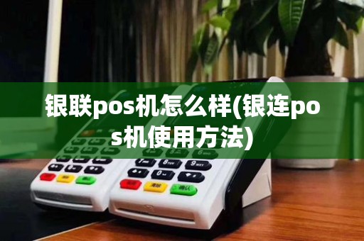 银联pos机怎么样(银连pos机使用方法)