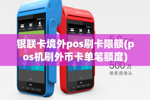 银联卡境外pos刷卡限额(pos机刷外币卡单笔额度)