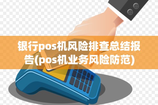 银行pos机风险排查总结报告(pos机业务风险防范)