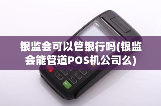 银监会可以管银行吗(银监会能管道POS机公司么)