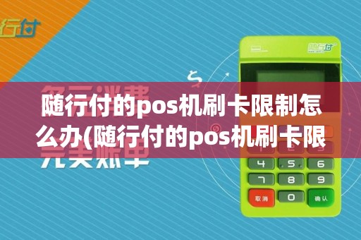 随行付的pos机刷卡限制怎么办(随行付的pos机刷卡限制)