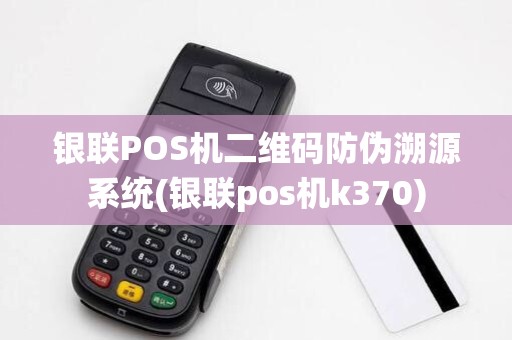 银联POS机二维码防伪溯源系统(银联pos机k370)
