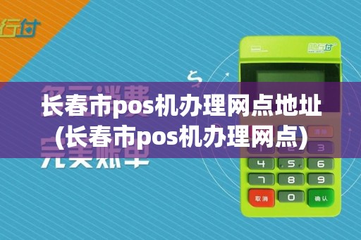 长春市pos机办理网点地址(长春市pos机办理网点)