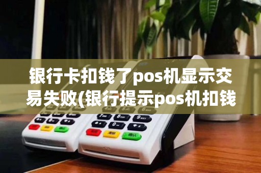银行卡扣钱了pos机显示交易失败(银行提示pos机扣钱了)