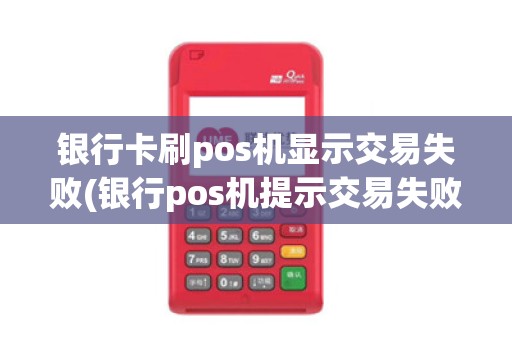 银行卡刷pos机显示交易失败(银行pos机提示交易失败)
