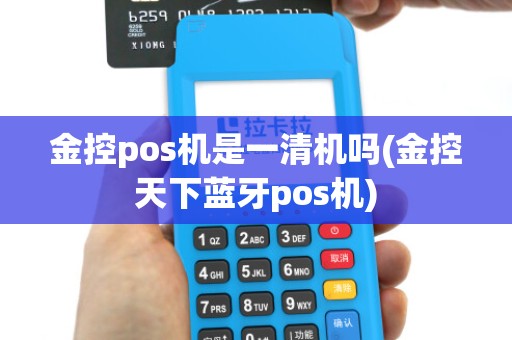金控pos机是一清机吗(金控天下蓝牙pos机)