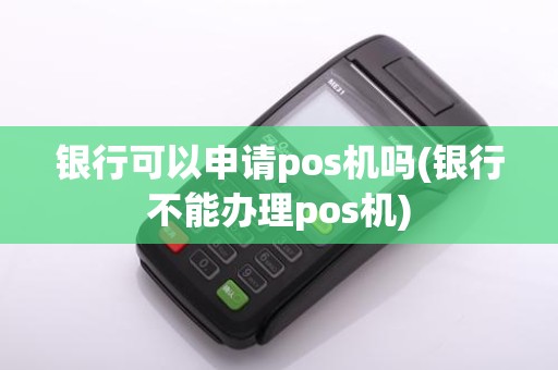 银行可以申请pos机吗(银行不能办理pos机)