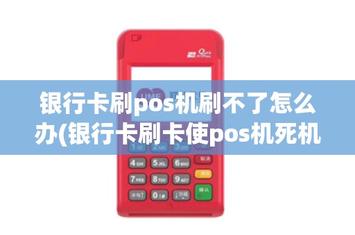 银行卡刷pos机刷不了怎么办(银行卡刷卡使pos机死机)
