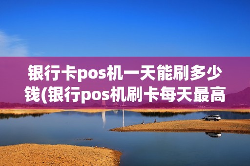 银行卡pos机一天能刷多少钱(银行pos机刷卡每天最高限额)